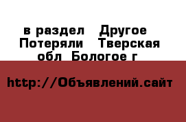  в раздел : Другое » Потеряли . Тверская обл.,Бологое г.